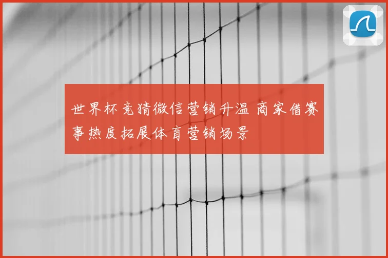 世界杯竞猜微信营销升温 商家借赛事热度拓展体育营销场景