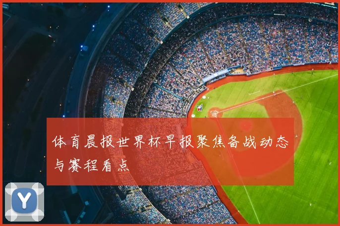 体育晨报世界杯早报聚焦备战动态与赛程看点