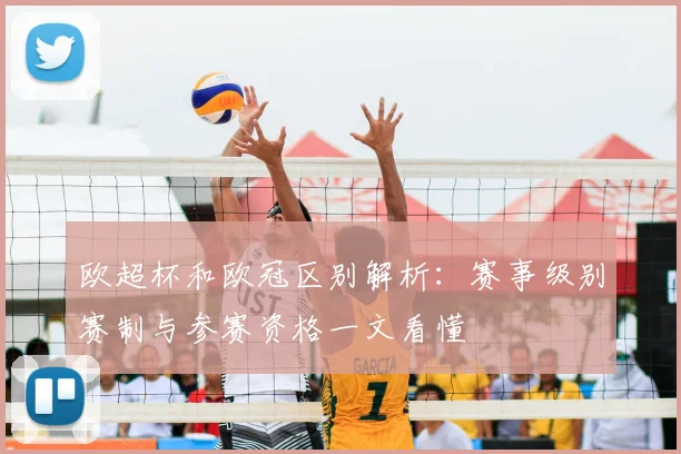 欧超杯和欧冠区别解析：赛事级别赛制与参赛资格一文看懂