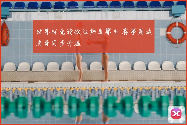 世界杯竞猜投注热度攀升 赛事周边消费同步升温