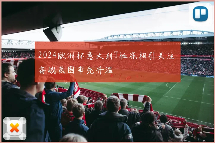 2024欧洲杯意大利T恤亮相引关注 备战氛围率先升温
