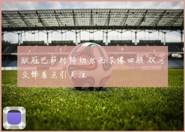 欧冠巴萨对阵切尔西录像回顾 双方交锋看点引关注