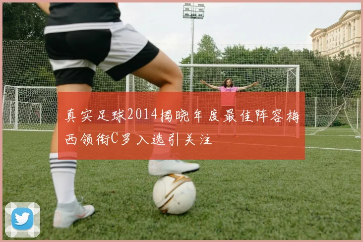 真实足球2014揭晓年度最佳阵容梅西领衔C罗入选引关注