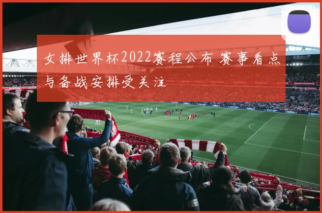 女排世界杯2022赛程公布 赛事看点与备战安排受关注