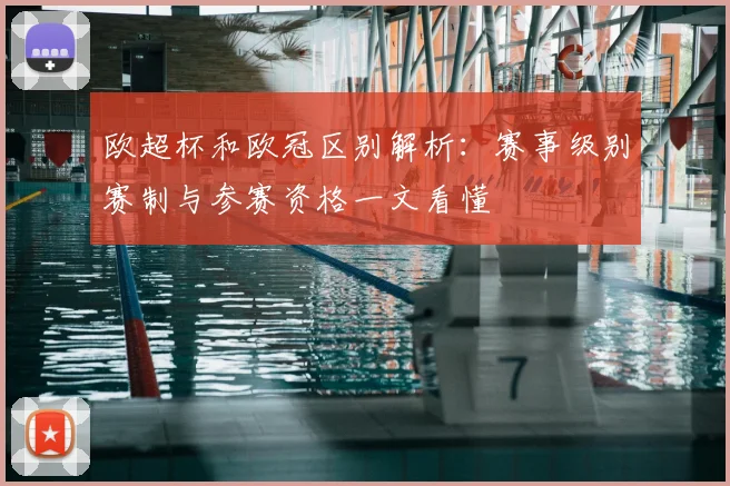 欧超杯和欧冠区别解析：赛事级别赛制与参赛资格一文看懂