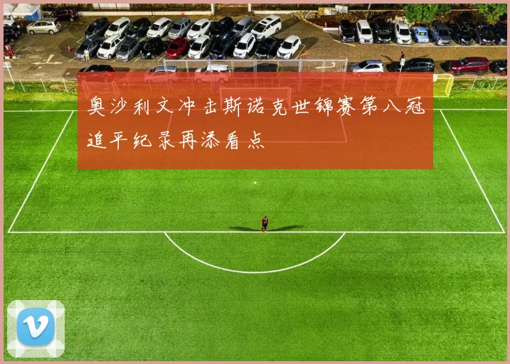 奥沙利文冲击斯诺克世锦赛第八冠追平纪录再添看点