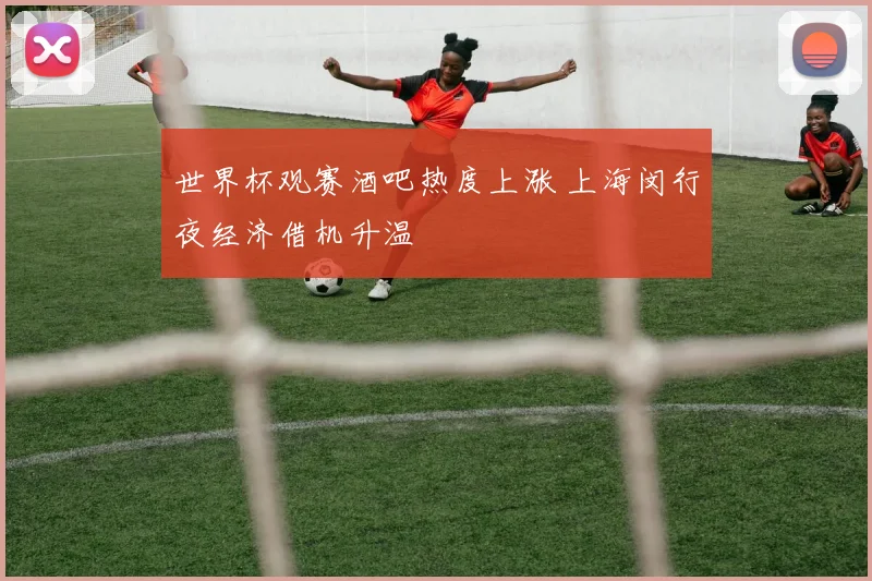 世界杯观赛酒吧热度上涨 上海闵行夜经济借机升温