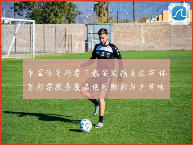 中国体育彩票下载安装指南发布 体育彩票服务覆盖便民购彩与开奖结果查询