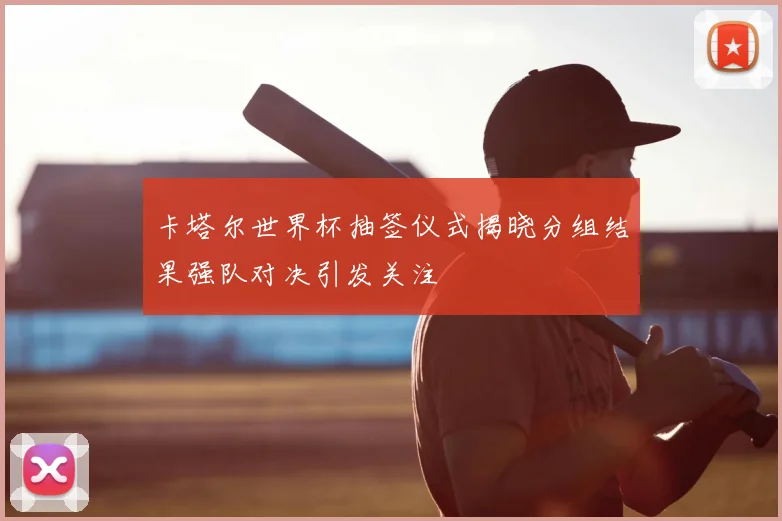 卡塔尔世界杯抽签仪式揭晓分组结果强队对决引发关注