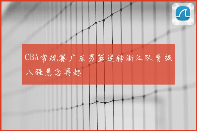 CBA常规赛广东男篮逆转浙江队晋级八强悬念再起