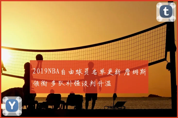 2019NBA自由球员名单更新 詹姆斯领衔 多队补强谈判升温