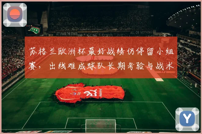 苏格兰欧洲杯最好战绩仍停留小组赛,出线难成球队长期考验与战术调整