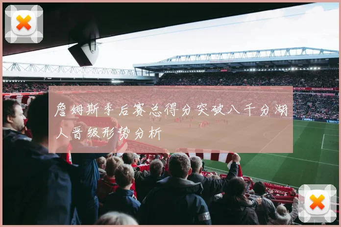 詹姆斯季后赛总得分突破八千分湖人晋级形势分析