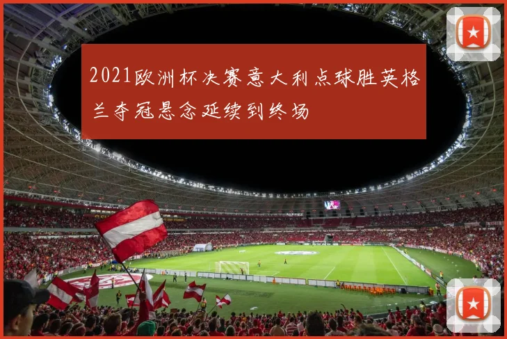 2021欧洲杯决赛意大利点球胜英格兰夺冠悬念延续到终场