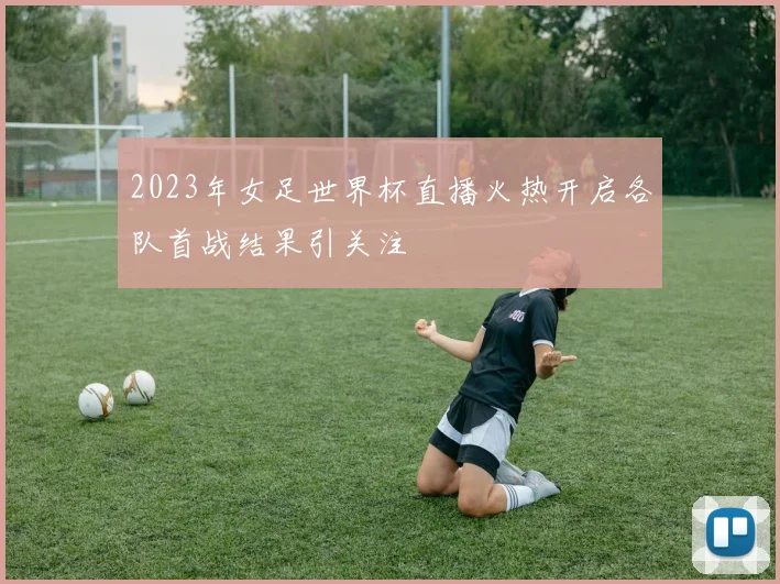 2023年女足世界杯直播火热开启各队首战结果引关注