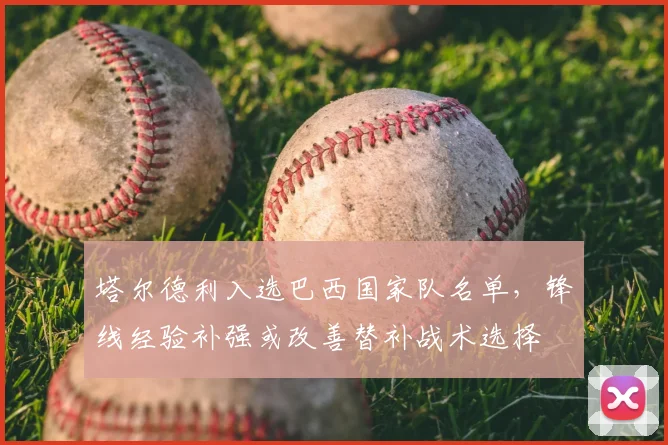 塔尔德利入选巴西国家队名单,锋线经验补强或改善替补战术选择