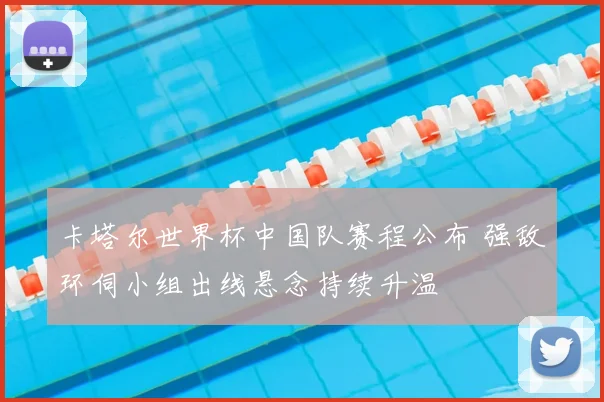 卡塔尔世界杯中国队赛程公布 强敌环伺小组出线悬念持续升温