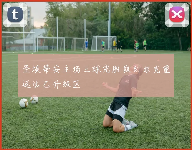 圣埃蒂安主场三球完胜敦刻尔克重返法乙升级区