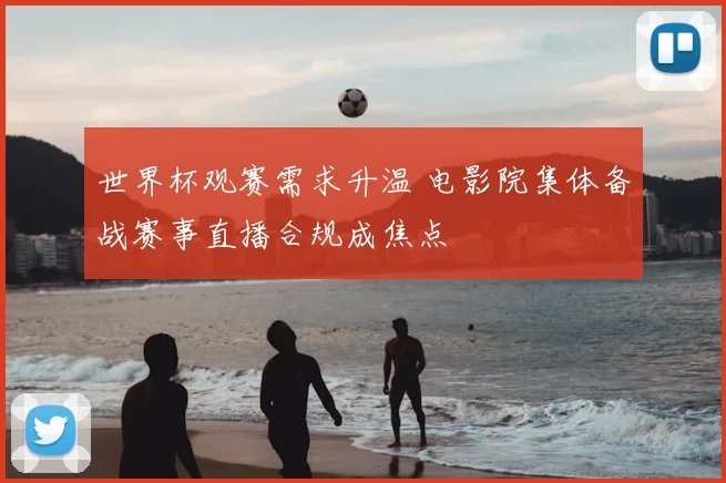 世界杯观赛需求升温 电影院集体备战赛事直播合规成焦点