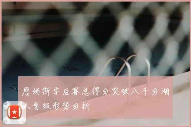 詹姆斯季后赛总得分突破八千分湖人晋级形势分析