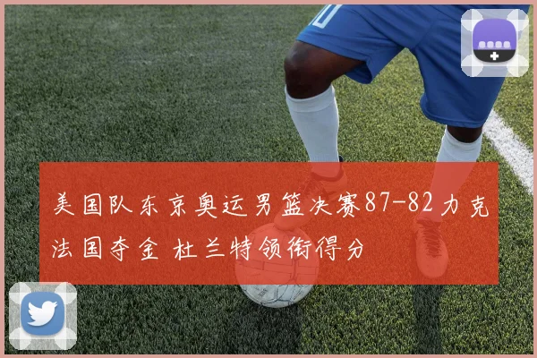 美国队东京奥运男篮决赛87-82力克法国夺金 杜兰特领衔得分