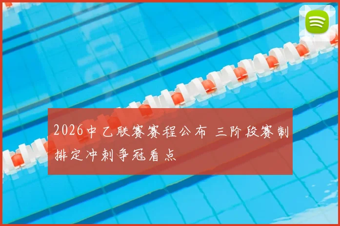 2026中乙联赛赛程公布 三阶段赛制排定冲刺争冠看点
