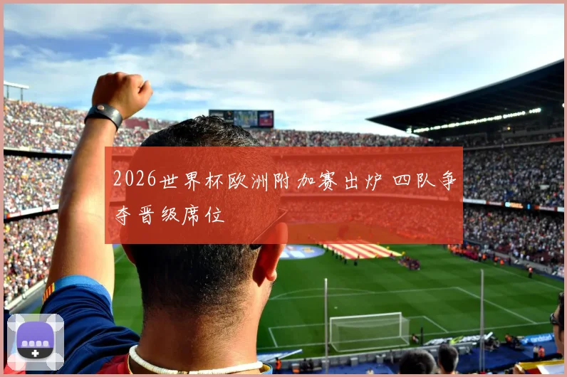 2026世界杯欧洲附加赛出炉 四队争夺晋级席位