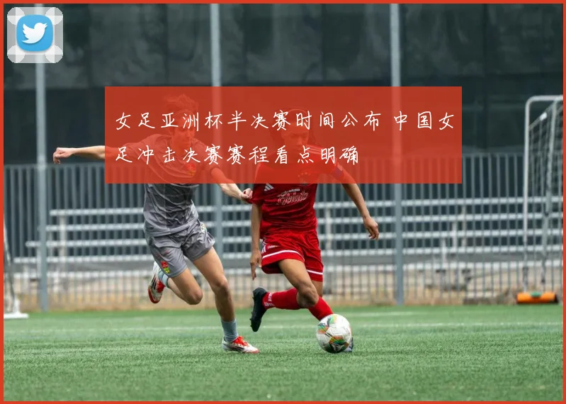 女足亚洲杯半决赛时间公布 中国女足冲击决赛赛程看点明确