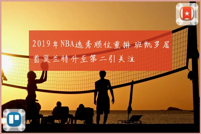2019年NBA选秀顺位重排 班凯罗居首莫兰特升至第二引关注
