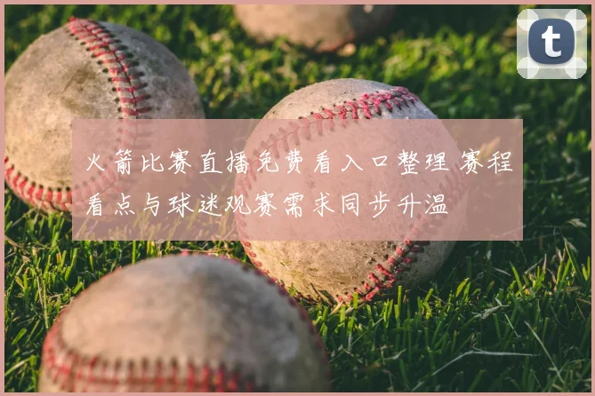 火箭比赛直播免费看入口整理 赛程看点与球迷观赛需求同步升温