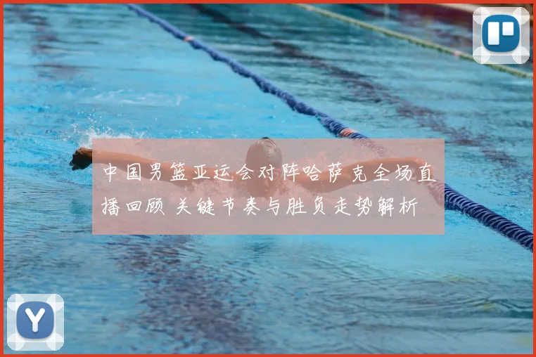 中国男篮亚运会对阵哈萨克全场直播回顾 关键节奏与胜负走势解析