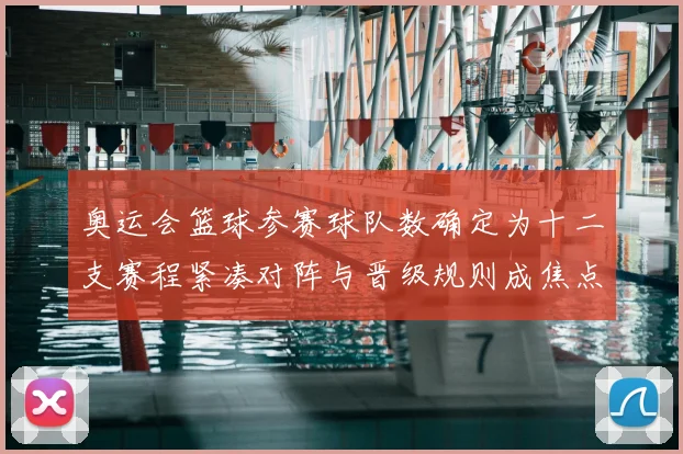 奥运会篮球参赛球队数确定为十二支赛程紧凑对阵与晋级规则成焦点