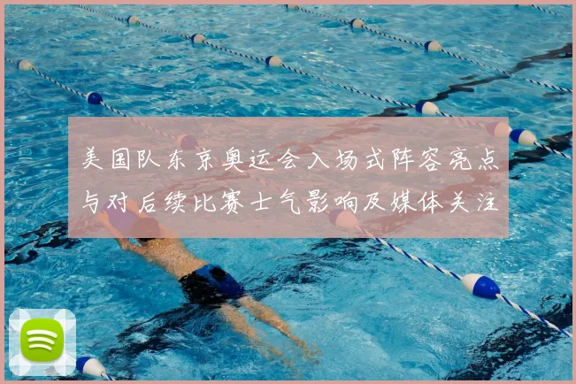 美国队东京奥运会入场式阵容亮点与对后续比赛士气影响及媒体关注