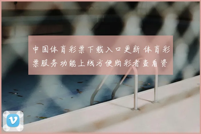 中国体育彩票下载入口更新 体育彩票服务功能上线方便购彩者查看资讯