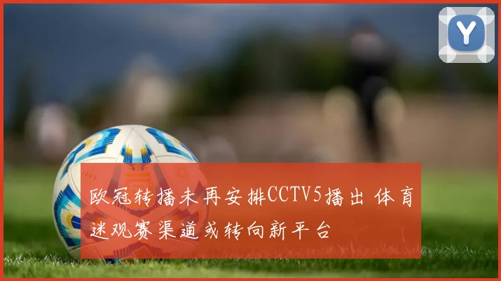 欧冠转播未再安排CCTV5播出 体育迷观赛渠道或转向新平台
