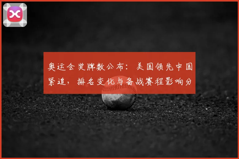 奥运会奖牌数公布:美国领先中国紧追,排名变化与备战赛程影响分析