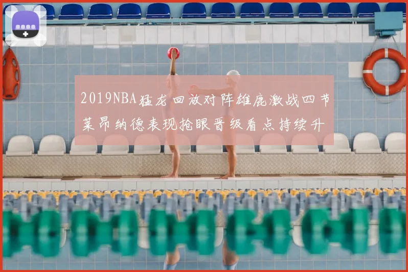 2019NBA猛龙回放对阵雄鹿激战四节莱昂纳德表现抢眼晋级看点持续升温