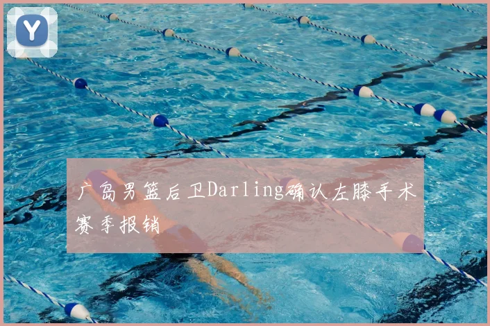 广岛男篮后卫Darling确认左膝手术赛季报销