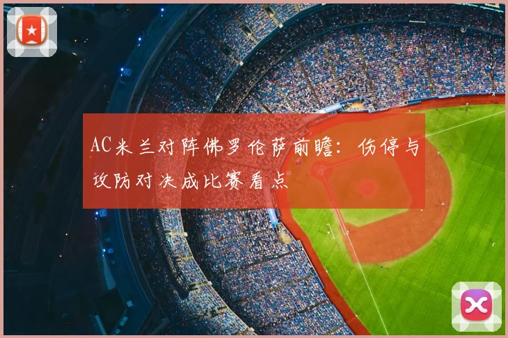 AC米兰对阵佛罗伦萨前瞻：伤停与攻防对决成比赛看点