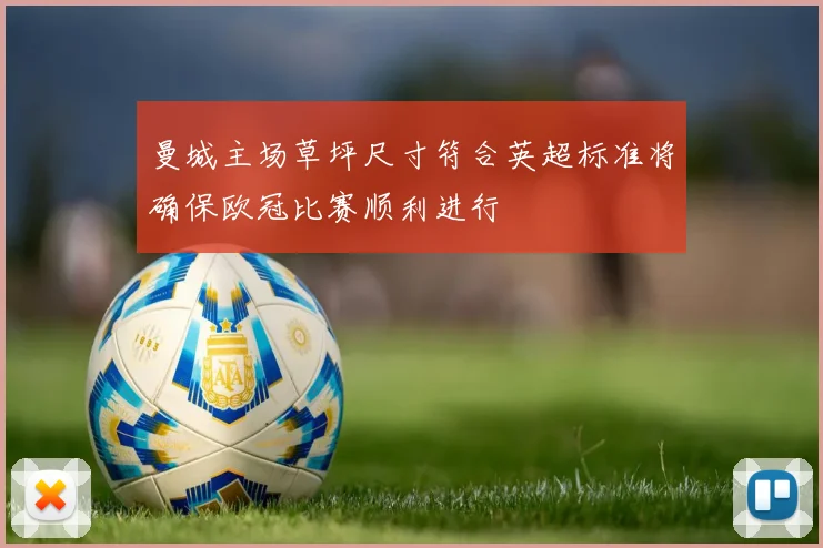 曼城主场草坪尺寸符合英超标准将确保欧冠比赛顺利进行