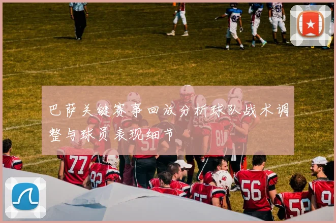 巴萨关键赛事回放分析球队战术调整与球员表现细节