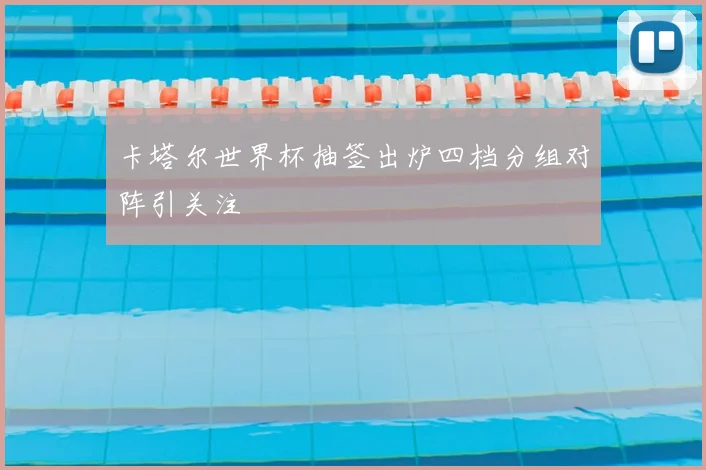卡塔尔世界杯抽签出炉四档分组对阵引关注