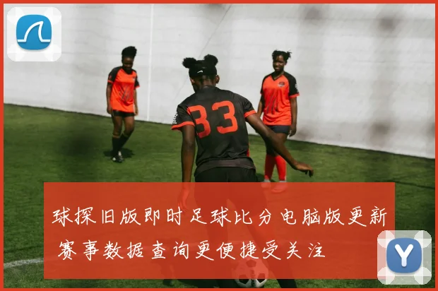 球探旧版即时足球比分电脑版更新 赛事数据查询更便捷受关注