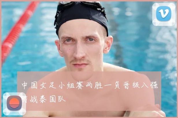 中国女足小组赛两胜一负晋级八强将战泰国队