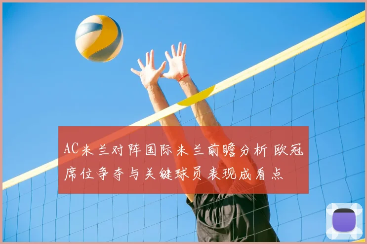 AC米兰对阵国际米兰前瞻分析 欧冠席位争夺与关键球员表现成看点