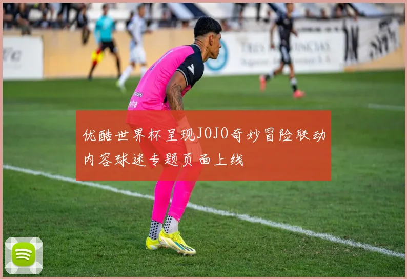 优酷世界杯呈现JOJO奇妙冒险联动内容球迷专题页面上线