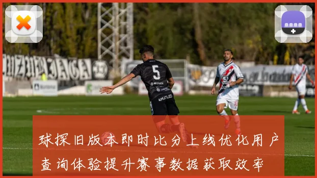 球探旧版本即时比分上线优化用户查询体验提升赛事数据获取效率