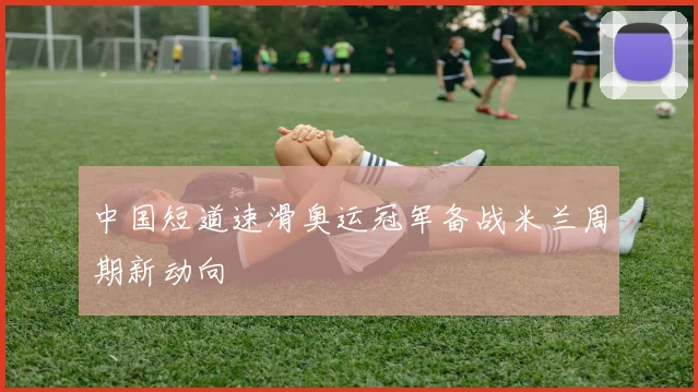 中国短道速滑奥运冠军备战米兰周期新动向