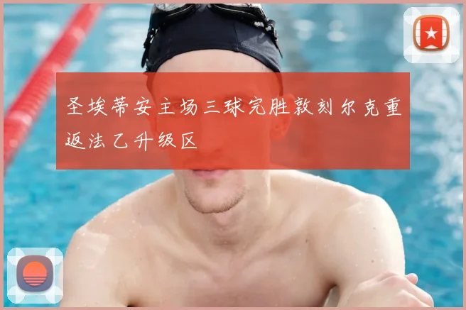 圣埃蒂安主场三球完胜敦刻尔克重返法乙升级区