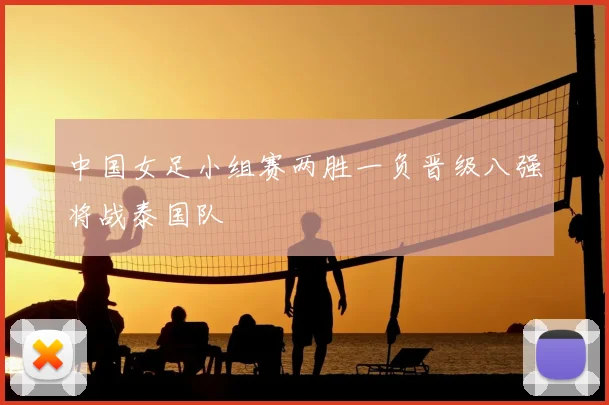 中国女足小组赛两胜一负晋级八强将战泰国队